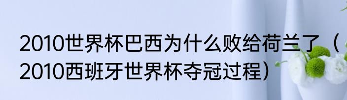 2010世界杯巴西为什么败给荷兰了（2010西班牙世界杯夺冠过程）