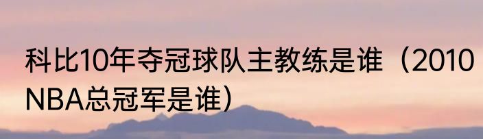 科比10年夺冠球队主教练是谁（2010NBA总冠军是谁）