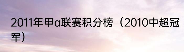 2011年甲a联赛积分榜（2010中超冠军）