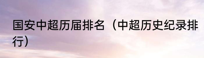 国安中超历届排名（中超历史纪录排行）