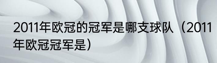 2011年欧冠的冠军是哪支球队（2011年欧冠冠军是）