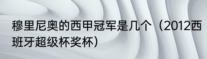穆里尼奥的西甲冠军是几个（2012西班牙超级杯奖杯）