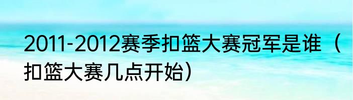2011-2012赛季扣篮大赛冠军是谁（扣篮大赛几点开始）