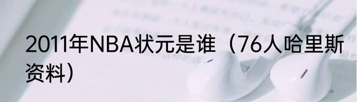 2011年NBA状元是谁（76人哈里斯资料）