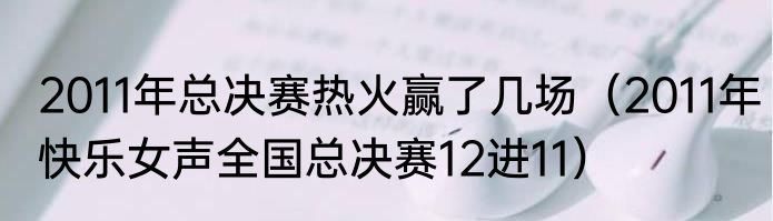 2011年总决赛热火赢了几场（2011年快乐女声全国总决赛12进11）