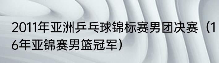 2011年亚洲乒乓球锦标赛男团决赛（16年亚锦赛男篮冠军）