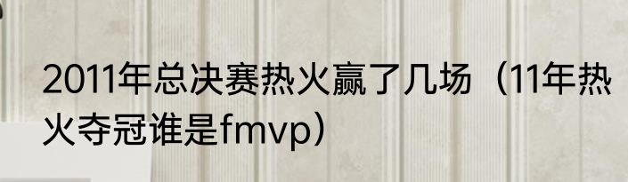2011年总决赛热火赢了几场（11年热火夺冠谁是fmvp）