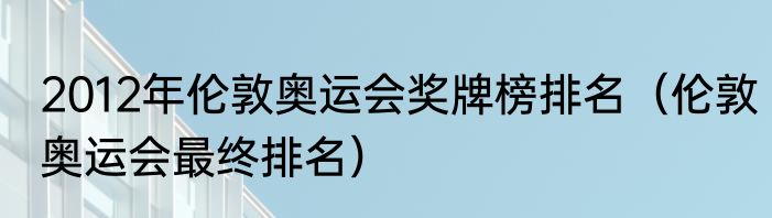 2012年伦敦奥运会奖牌榜排名（伦敦奥运会最终排名）