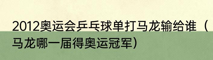 2012奥运会乒乓球单打马龙输给谁（马龙哪一届得奥运冠军）
