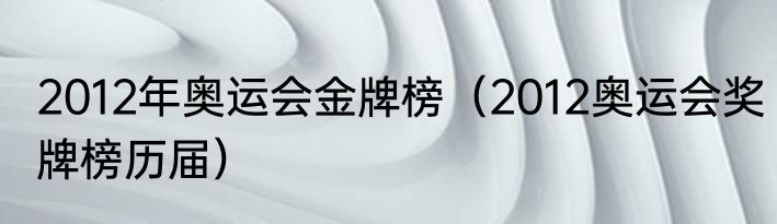 2012年奥运会金牌榜（2012奥运会奖牌榜历届）