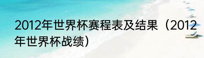 2012年世界杯赛程表及结果（2012年世界杯战绩）