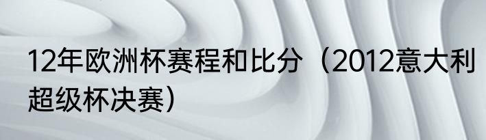 12年欧洲杯赛程和比分（2012意大利超级杯决赛）