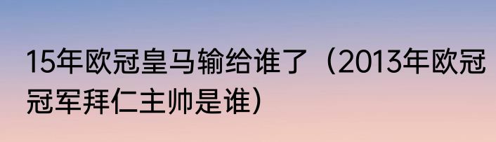 15年欧冠皇马输给谁了（2013年欧冠冠军拜仁主帅是谁）