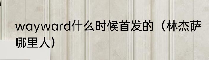 wayward什么时候首发的（林杰萨哪里人）