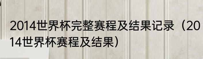 2014世界杯完整赛程及结果记录（2014世界杯赛程及结果）