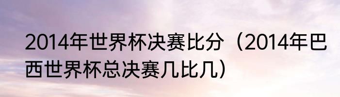 2014年世界杯决赛比分（2014年巴西世界杯总决赛几比几）