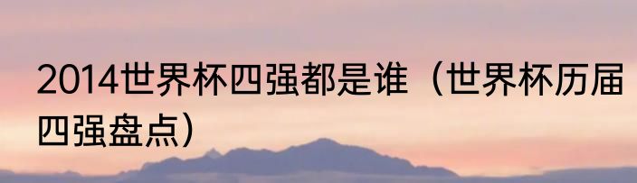 2014世界杯四强都是谁（世界杯历届四强盘点）
