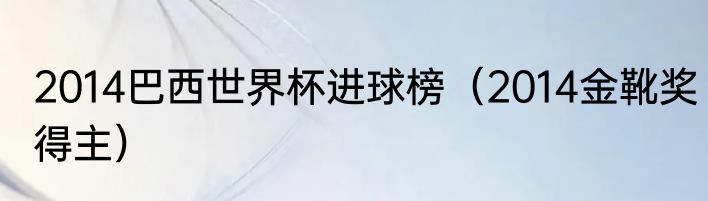 2014巴西世界杯进球榜（2014金靴奖得主）