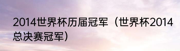 2014世界杯历届冠军（世界杯2014总决赛冠军）