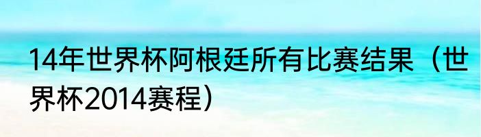 14年世界杯阿根廷所有比赛结果（世界杯2014赛程）