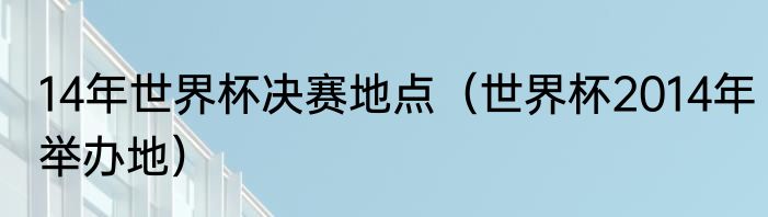 14年世界杯决赛地点（世界杯2014年举办地）