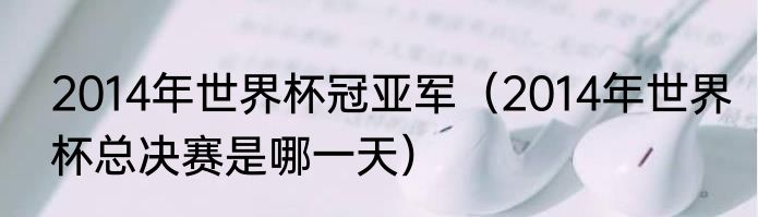 2014年世界杯冠亚军（2014年世界杯总决赛是哪一天）