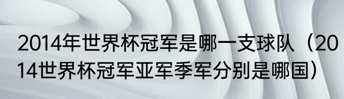 2014年世界杯冠军是哪一支球队（2014世界杯冠军亚军季军分别是哪国）