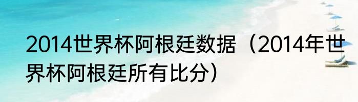 2014世界杯阿根廷数据（2014年世界杯阿根廷所有比分）