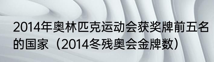 2014年奥林匹克运动会获奖牌前五名的国家（2014冬残奥会金牌数）
