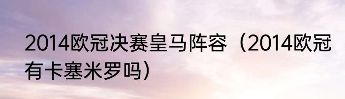 2014欧冠决赛皇马阵容（2014欧冠有卡塞米罗吗）