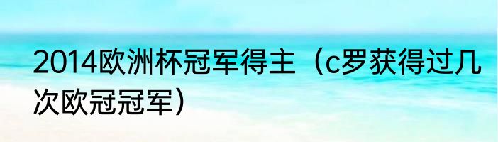 2014欧洲杯冠军得主（c罗获得过几次欧冠冠军）