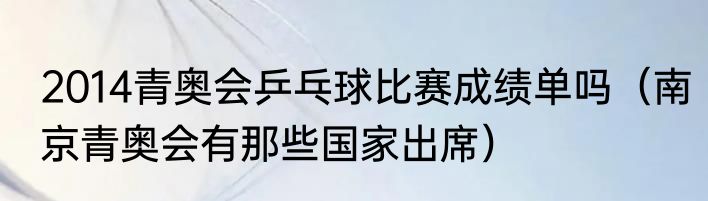 2014青奥会乒乓球比赛成绩单吗（南京青奥会有那些国家出席）