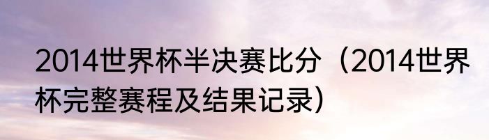 2014世界杯半决赛比分（2014世界杯完整赛程及结果记录）