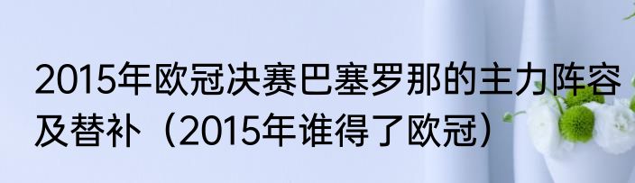 2015年欧冠决赛巴塞罗那的主力阵容及替补（2015年谁得了欧冠）