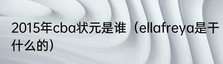 2015年cba状元是谁（ellafreya是干什么的）