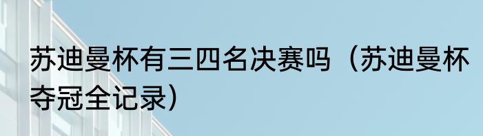 苏迪曼杯有三四名决赛吗（苏迪曼杯夺冠全记录）