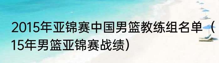 2015年亚锦赛中国男篮教练组名单（15年男篮亚锦赛战绩）