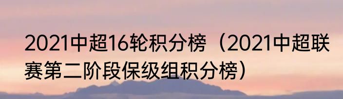 2021中超16轮积分榜（2021中超联赛第二阶段保级组积分榜）