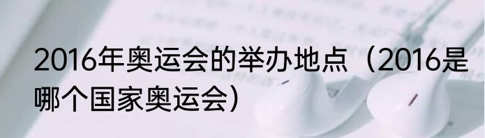 2016年奥运会的举办地点（2016是哪个国家奥运会）