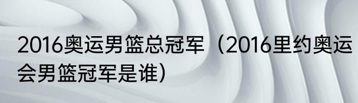 2016奥运男篮总冠军（2016里约奥运会男篮冠军是谁）
