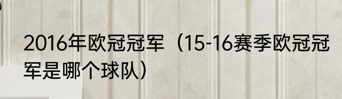 2016年欧冠冠军（15-16赛季欧冠冠军是哪个球队）