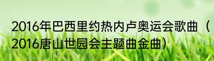2016年巴西里约热内卢奥运会歌曲（2016唐山世园会主题曲金曲）