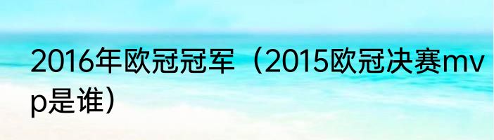 2016年欧冠冠军（2015欧冠决赛mvp是谁）