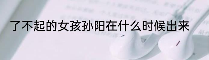 了不起的女孩孙阳在什么时候出来