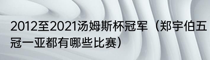 2012至2021汤姆斯杯冠军（郑宇伯五冠一亚都有哪些比赛）
