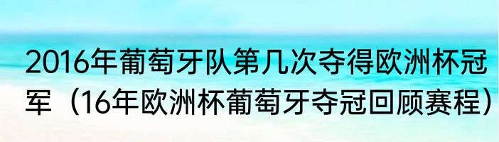 2016年葡萄牙队第几次夺得欧洲杯冠军（16年欧洲杯葡萄牙夺冠回顾赛程）