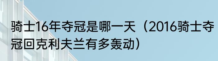 骑士16年夺冠是哪一天（2016骑士夺冠回克利夫兰有多轰动）