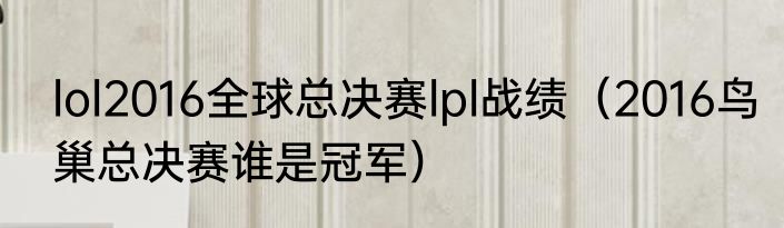 lol2016全球总决赛lpl战绩（2016鸟巢总决赛谁是冠军）