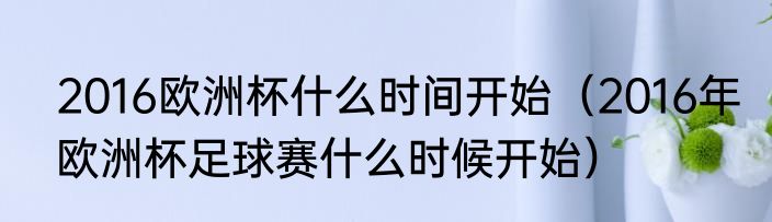 2016欧洲杯什么时间开始（2016年欧洲杯足球赛什么时候开始）