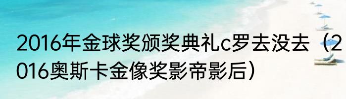 2016年金球奖颁奖典礼c罗去没去（2016奥斯卡金像奖影帝影后）